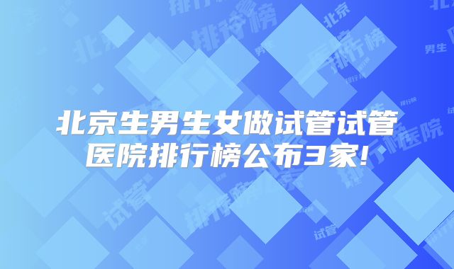 北京生男生女做试管试管医院排行榜公布3家!