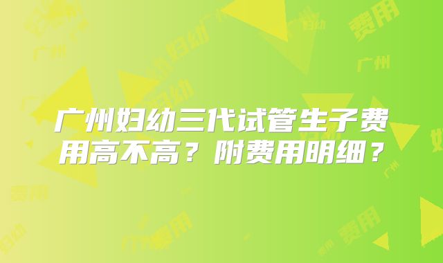 广州妇幼三代试管生子费用高不高？附费用明细？