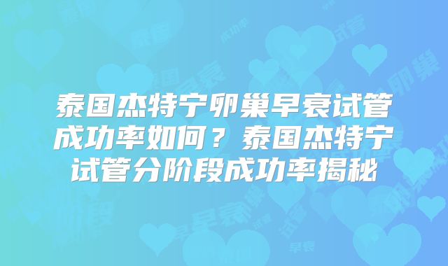 泰国杰特宁卵巢早衰试管成功率如何？泰国杰特宁试管分阶段成功率揭秘
