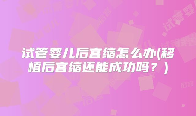 试管婴儿后宫缩怎么办(移植后宫缩还能成功吗?)