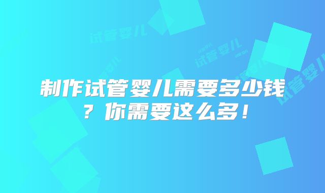 制作试管婴儿需要多少钱?你需要这么多!