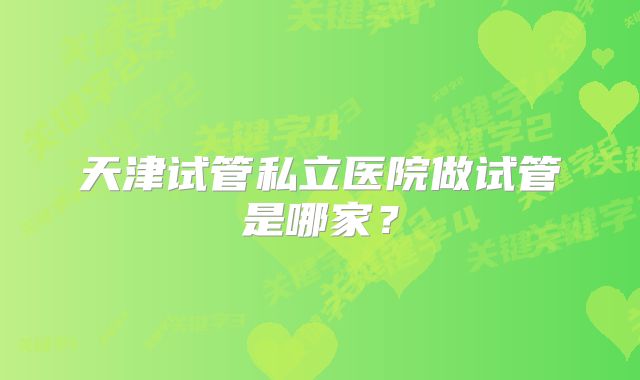天津试管私立医院做试管是哪家？