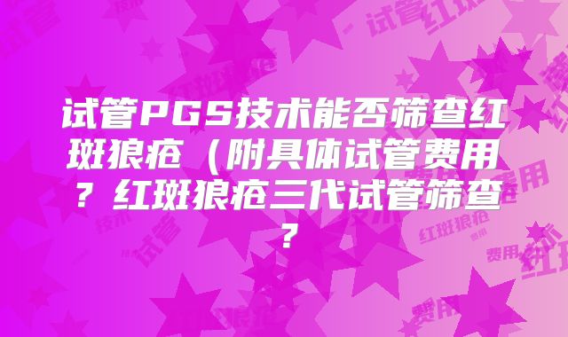 试管PGS技术能否筛查红斑狼疮（附具体试管费用？红斑狼疮三代试管筛查？