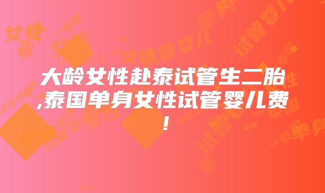 大龄女性赴泰试管生二胎,泰国单身女性试管婴儿费!
