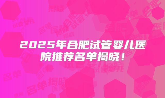 2025年合肥试管婴儿医院推荐名单揭晓!