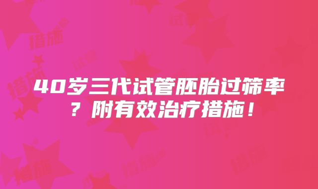 40岁三代试管胚胎过筛率?附有效治疗措施!