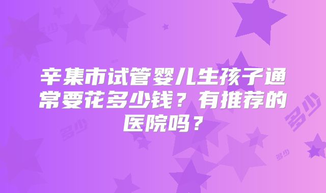 辛集市试管婴儿生孩子通常要花多少钱?有推荐的医院吗?