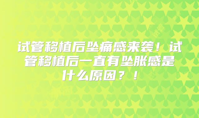 试管移植后坠痛感来袭！试管移植后一直有坠胀感是什么原因？！
