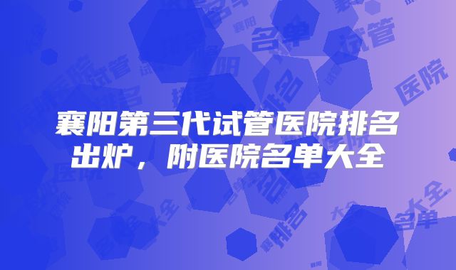 襄阳第三代试管医院排名出炉，附医院名单大全