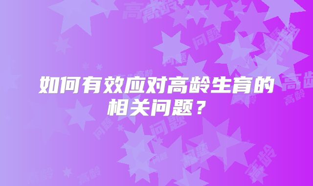 如何有效应对高龄生育的相关问题？