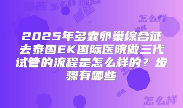 2025年多囊卵巢综合征去泰国EK国际医院做三代试管的流程是怎么样的？步骤有哪些