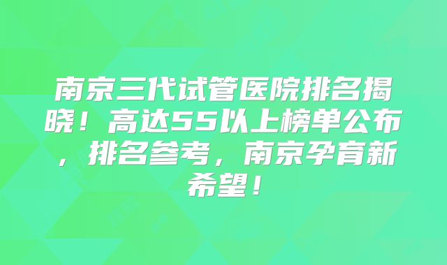 南京三代试管医院排名揭晓!高达55以上榜单公布,排名参考,南京孕育新希望!