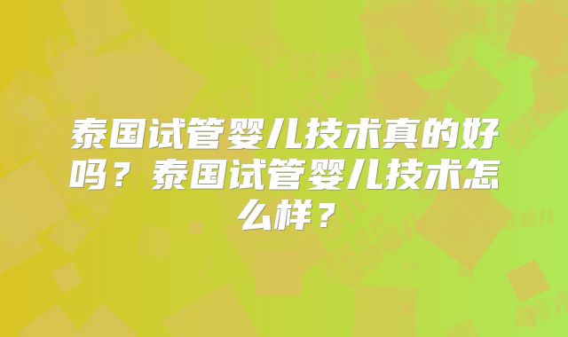 泰国试管婴儿技术真的好吗？泰国试管婴儿技术怎么样？