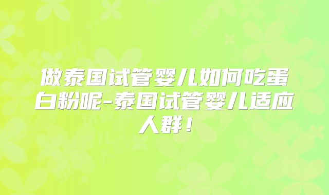 做泰国试管婴儿如何吃蛋白粉呢-泰国试管婴儿适应人群！