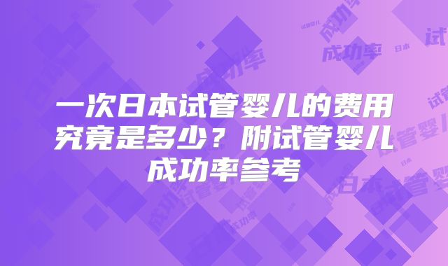 一次日本试管婴儿的费用究竟是多少？附试管婴儿成功率参考