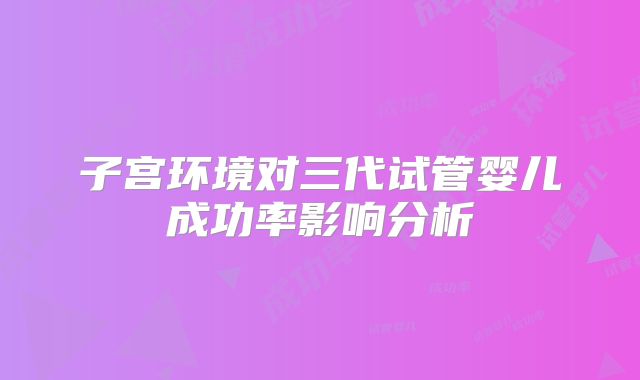 子宫环境对三代试管婴儿成功率影响分析