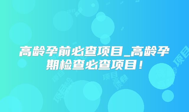 高龄孕前必查项目_高龄孕期检查必查项目！