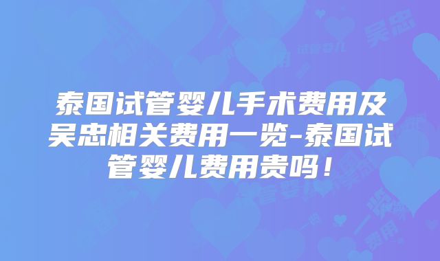 泰国试管婴儿手术费用及吴忠相关费用一览-泰国试管婴儿费用贵吗！