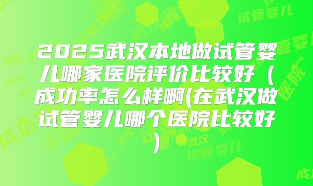 2025武汉本地做试管婴儿哪家医院评价比较好(成功率怎么样啊(在武汉做试管婴儿哪个医院比较好)