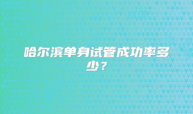 哈尔滨单身试管成功率多少?
