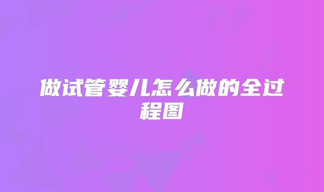 做试管婴儿怎么做的全过程图