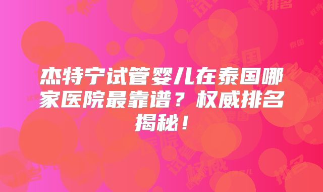 杰特宁试管婴儿在泰国哪家医院最靠谱？权威排名揭秘！