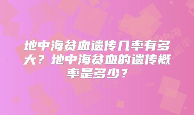 地中海贫血遗传几率有多大？地中海贫血的遗传概率是多少？