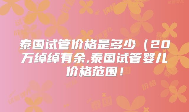 泰国试管价格是多少（20万绰绰有余,泰国试管婴儿价格范围！