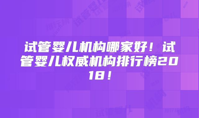 试管婴儿机构哪家好！试管婴儿权威机构排行榜2018！