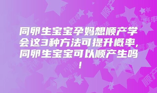 同卵生宝宝孕妈想顺产学会这3种方法可提升概率,同卵生宝宝可以顺产生吗！