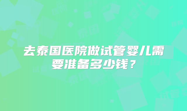 去泰国医院做试管婴儿需要准备多少钱？