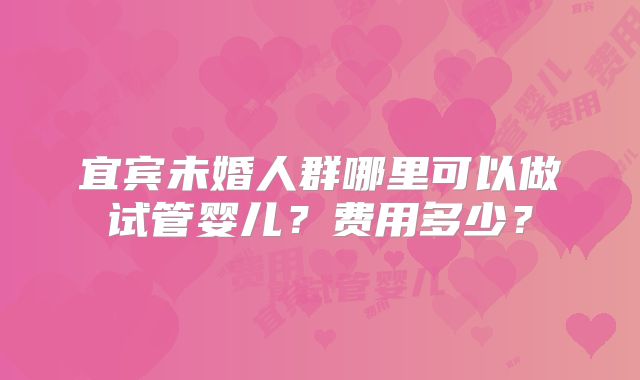 宜宾未婚人群哪里可以做试管婴儿？费用多少？