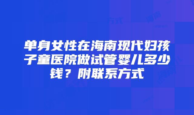 单身女性在海南现代妇孩子童医院做试管婴儿多少钱？附联系方式