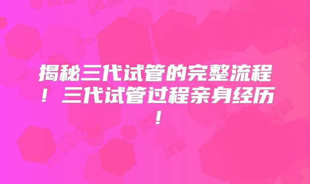 揭秘三代试管的完整流程！三代试管过程亲身经历！