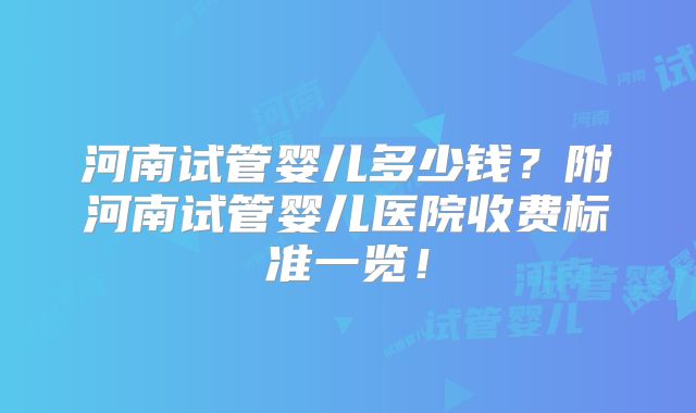 河南试管婴儿多少钱?附河南试管婴儿医院收费标准一览!