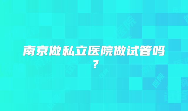 南京做私立医院做试管吗？