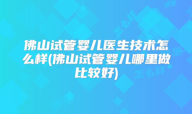 佛山试管婴儿医生技术怎么样(佛山试管婴儿哪里做比较好)