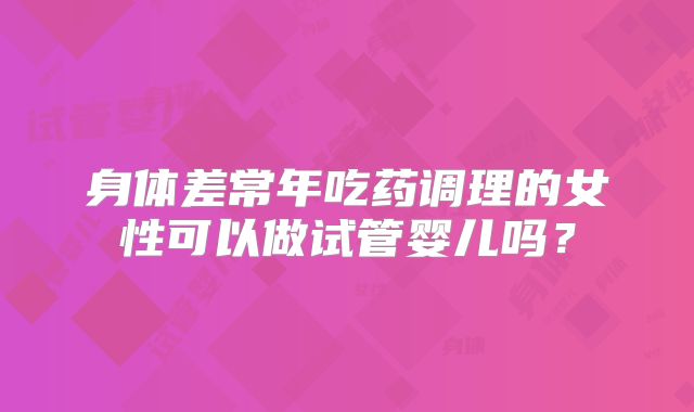 身体差常年吃药调理的女性可以做试管婴儿吗？