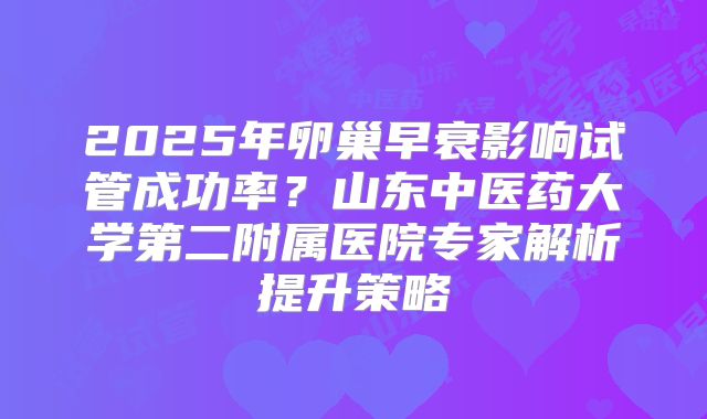 2025年卵巢早衰影响试管成功率？山东中医药大学第二附属医院专家解析提升策略