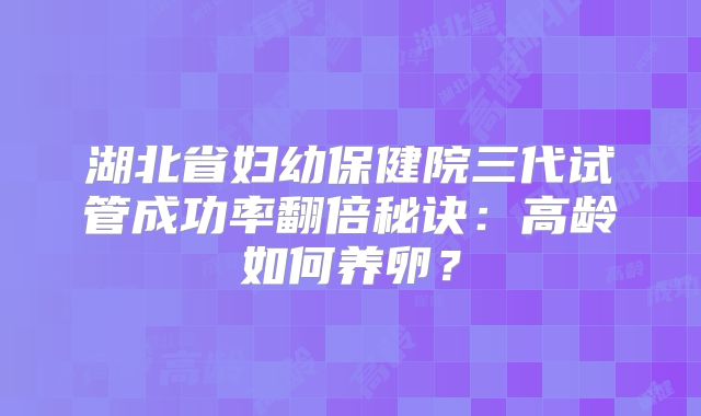 湖北省妇幼保健院三代试管成功率翻倍秘诀：高龄如何养卵？