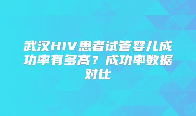 武汉HIV患者试管婴儿成功率有多高？成功率数据对比