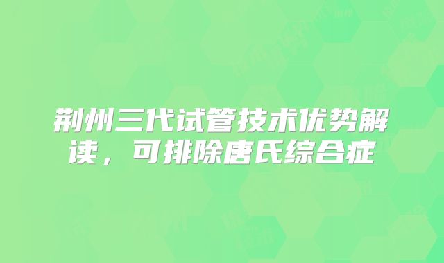 荆州三代试管技术优势解读，可排除唐氏综合症