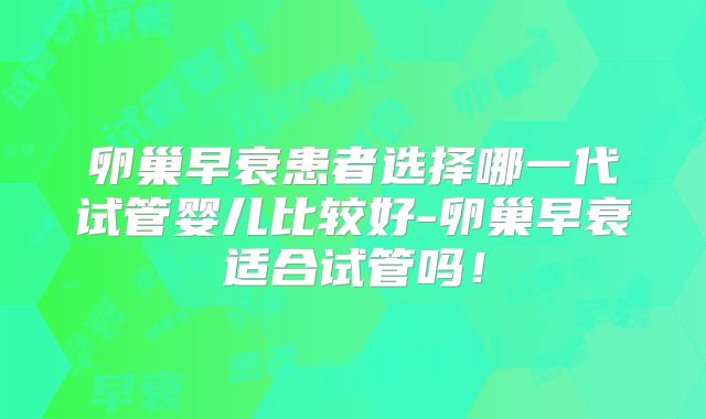 卵巢早衰患者选择哪一代试管婴儿比较好-卵巢早衰适合试管吗!