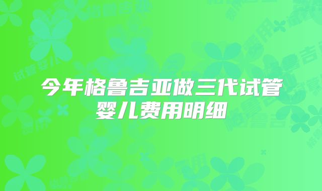 今年格鲁吉亚做三代试管婴儿费用明细