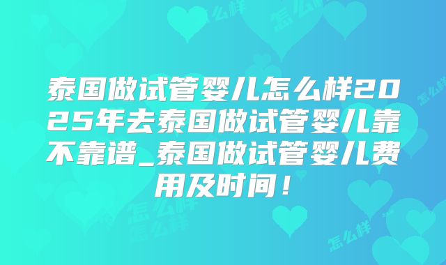 泰国做试管婴儿怎么样2025年去泰国做试管婴儿靠不靠谱_泰国做试管婴儿费用及时间！