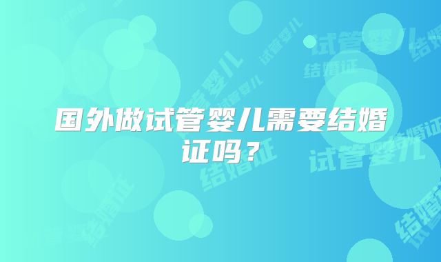 国外做试管婴儿需要结婚证吗？