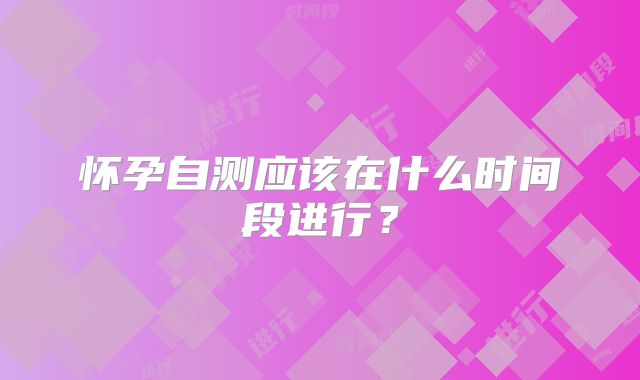 怀孕自测应该在什么时间段进行？