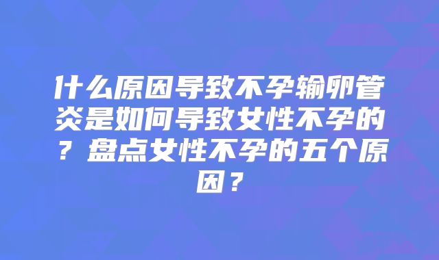 什么原因导致不孕输卵管炎是如何导致女性不孕的?盘点女性不孕的五个原因?