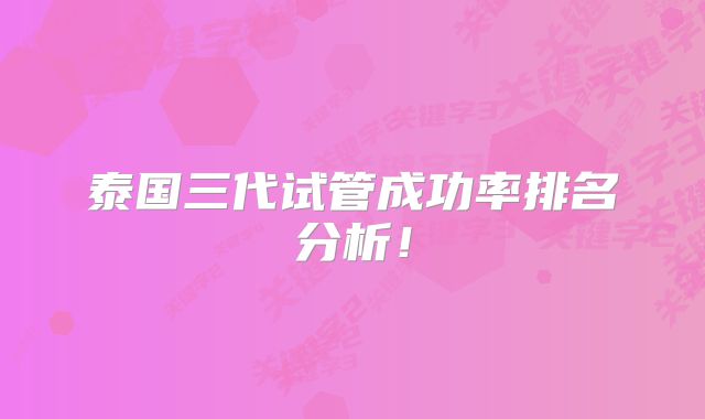 泰国三代试管成功率排名分析!