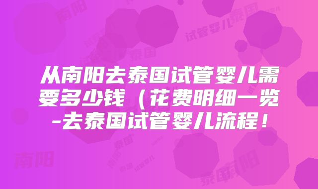 从南阳去泰国试管婴儿需要多少钱(花费明细一览-去泰国试管婴儿流程!
